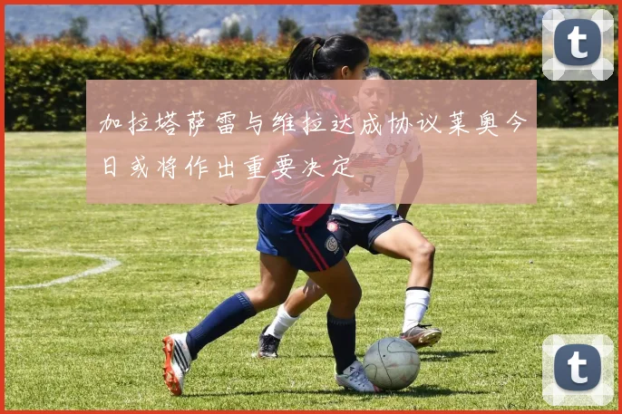 加拉塔萨雷与维拉达成协议莱奥今日或将作出重要决定