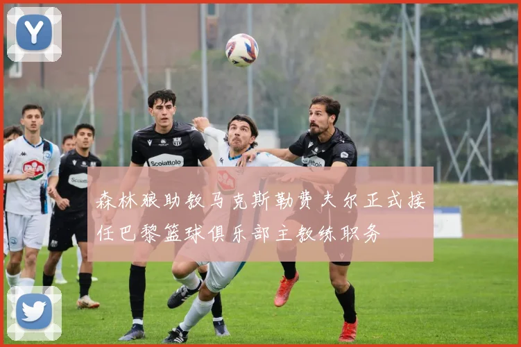 森林狼助教马克斯勒费夫尔正式接任巴黎篮球俱乐部主教练职务