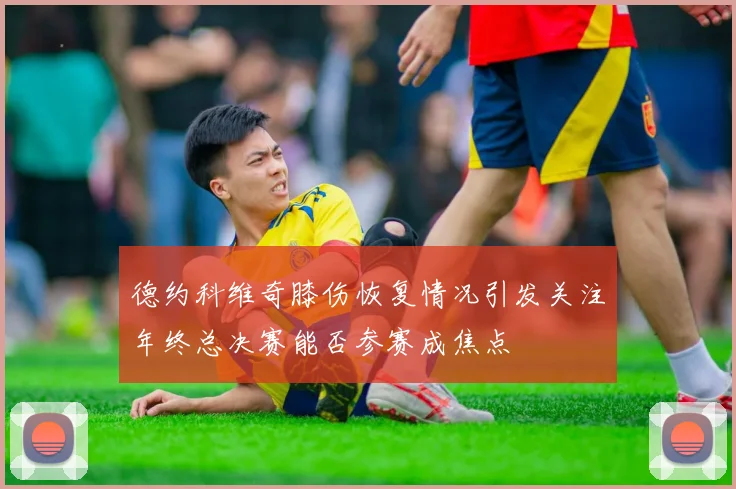 德约科维奇膝伤恢复情况引发关注年终总决赛能否参赛成焦点