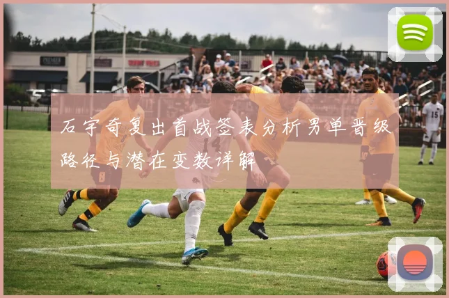 石宇奇复出首战签表分析男单晋级路径与潜在变数详解