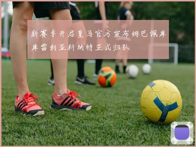 新赛季开启皇马官方宣布姆巴佩库库雷利亚科纳特正式归队