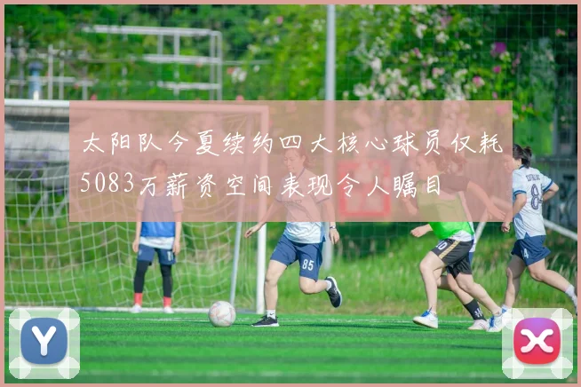 太阳队今夏续约四大核心球员仅耗5083万薪资空间表现令人瞩目