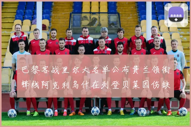 巴黎客战里尔大名单公布费兰领衔锋线阿克利乌什在列登贝莱因伤缺席